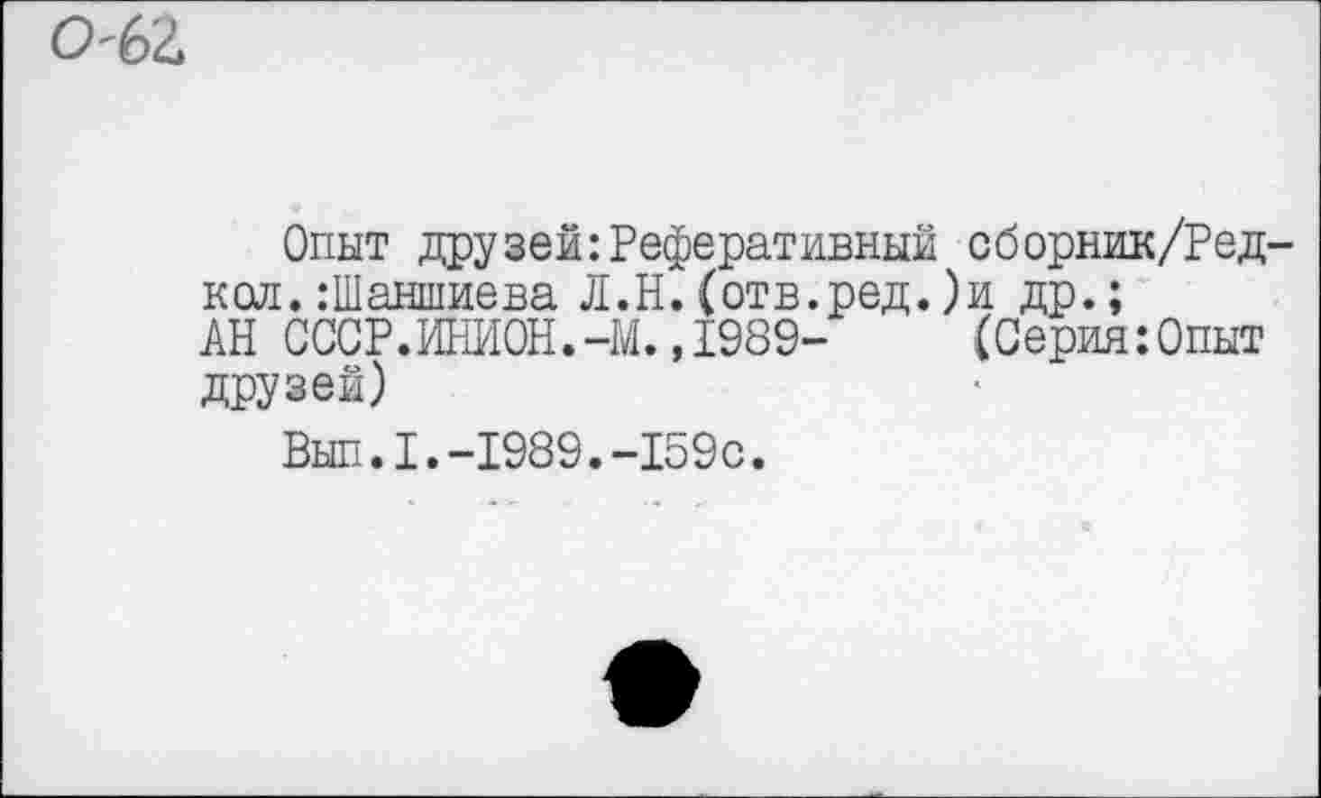 ﻿
Опыт друзей^Реферативный сборник/Ред-ксих.:Шаншиева Л.Н.(отв.ред.)и др.;
АН СССР.ИНИ0Н.-М.,1989- (Серия:Опыт друзей)
Вып.1.-1989.-159с.